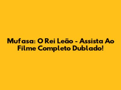 Mufasa: O Rei Leão - Assista Ao Filme Completo Dublado!