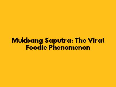 Mukbang Saputra: The Viral Foodie Phenomenon