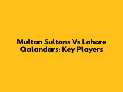 Multan Sultans Vs Lahore Qalandars: Key Players