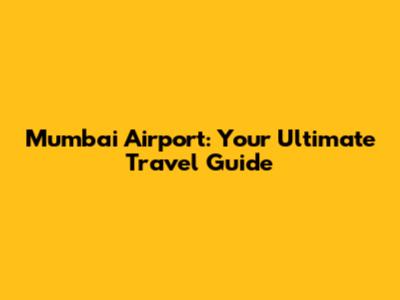 Mumbai Airport: Your Ultimate Travel Guide