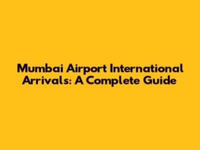 Mumbai Airport International Arrivals: A Complete Guide