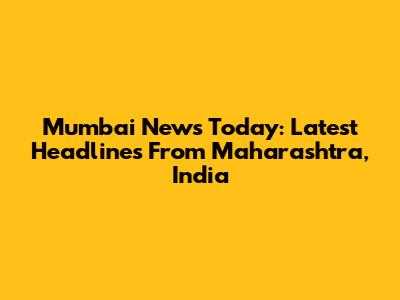 Mumbai News Today: Latest Headlines From Maharashtra, India