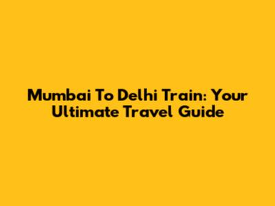 Mumbai To Delhi Train: Your Ultimate Travel Guide