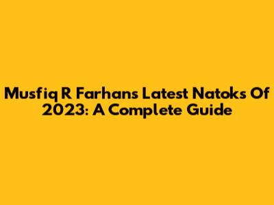 Musfiq R Farhan's Latest Natoks Of 2023: A Complete Guide