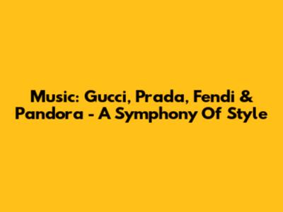 Music: Gucci, Prada, Fendi & Pandora - A Symphony Of Style