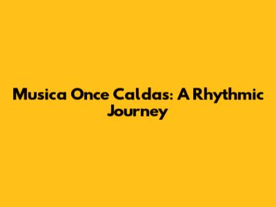 Musica Once Caldas: A Rhythmic Journey