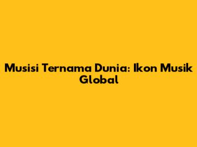 Musisi Ternama Dunia: Ikon Musik Global