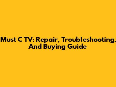 Must C TV: Repair, Troubleshooting, And Buying Guide