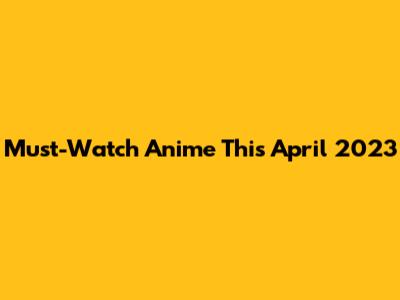 Must-Watch Anime This April 2023