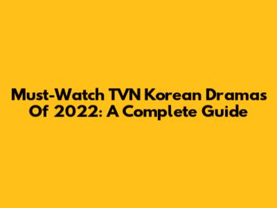Must-Watch TVN Korean Dramas Of 2022: A Complete Guide