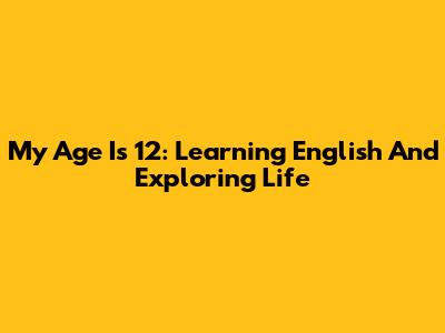 My Age Is 12: Learning English And Exploring Life