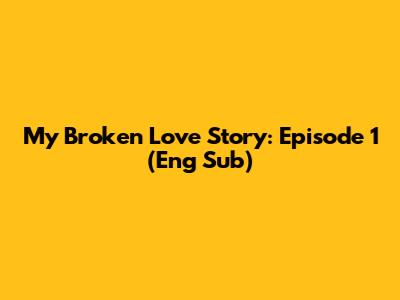 My Broken Love Story: Episode 1 (Eng Sub)
