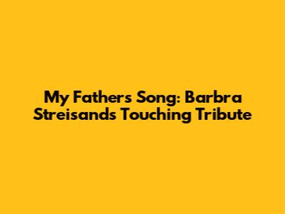 My Father's Song: Barbra Streisand's Touching Tribute