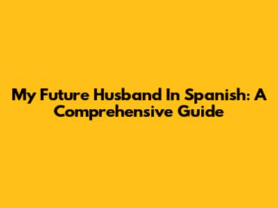 My Future Husband In Spanish: A Comprehensive Guide