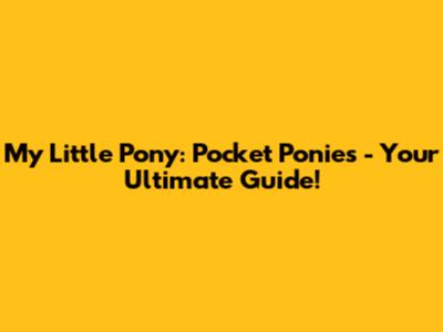 My Little Pony: Pocket Ponies - Your Ultimate Guide!