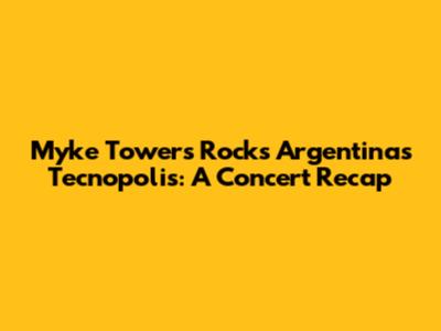 Myke Towers Rocks Argentina's Tecnopolis: A Concert Recap