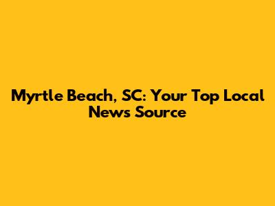 Myrtle Beach, SC: Your Top Local News Source