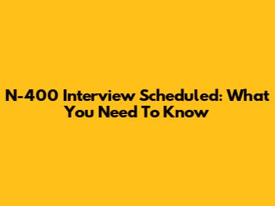 N-400 Interview Scheduled: What You Need To Know