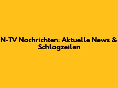 N-TV Nachrichten: Aktuelle News & Schlagzeilen