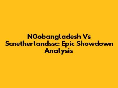 N0obangladesh Vs Scnetherlandssc: Epic Showdown Analysis