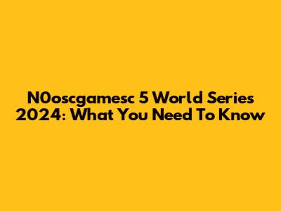 N0oscgamesc 5 World Series 2024: What You Need To Know