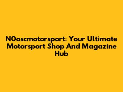 N0oscmotorsport: Your Ultimate Motorsport Shop And Magazine Hub