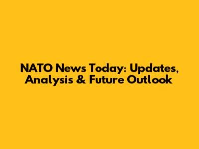 NATO News Today: Updates, Analysis & Future Outlook