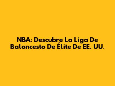 NBA: Descubre La Liga De Baloncesto De Élite De EE. UU.