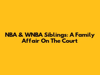 NBA & WNBA Siblings: A Family Affair On The Court