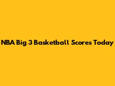 NBA Big 3 Basketball Scores Today