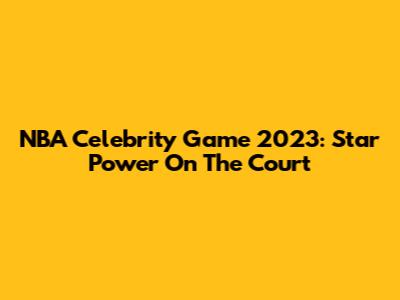 NBA Celebrity Game 2023: Star Power On The Court
