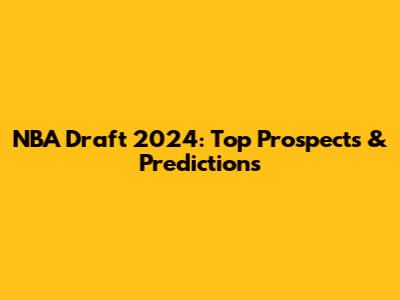 NBA Draft 2024: Top Prospects & Predictions