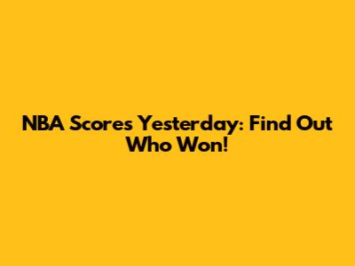 NBA Scores Yesterday: Find Out Who Won!