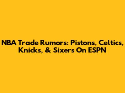 NBA Trade Rumors: Pistons, Celtics, Knicks, & Sixers On ESPN