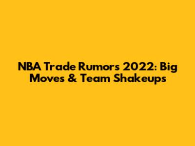 NBA Trade Rumors 2022: Big Moves & Team Shakeups