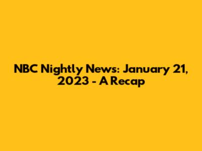 NBC Nightly News: January 21, 2023 - A Recap