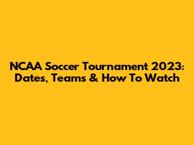 NCAA Soccer Tournament 2023: Dates, Teams & How To Watch