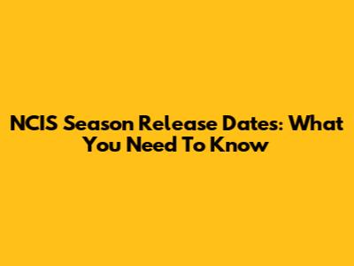 NCIS Season Release Dates: What You Need To Know