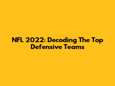 NFL 2022: Decoding The Top Defensive Teams