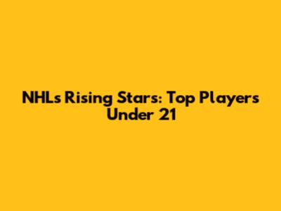 NHL's Rising Stars: Top Players Under 21