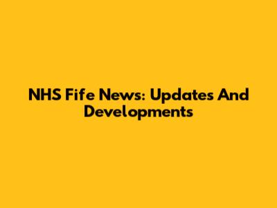 NHS Fife News: Updates And Developments