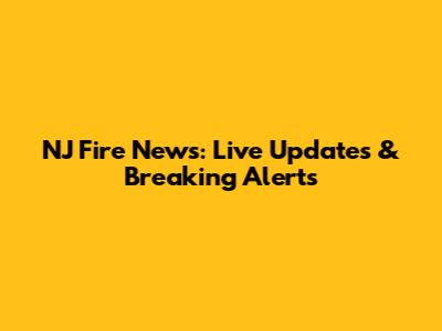 NJ Fire News: Live Updates & Breaking Alerts