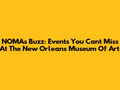 NOMA's Buzz: Events You Can't Miss At The New Orleans Museum Of Art