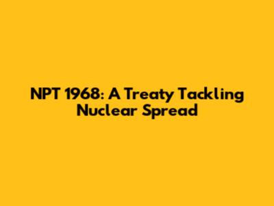 NPT 1968: A Treaty Tackling Nuclear Spread
