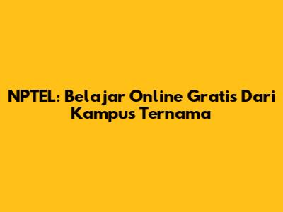 NPTEL: Belajar Online Gratis Dari Kampus Ternama