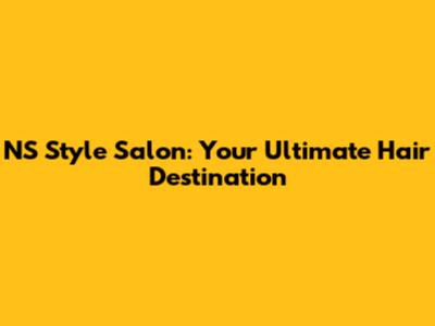 NS Style Salon: Your Ultimate Hair Destination