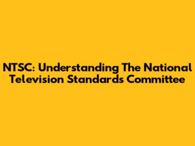 NTSC: Understanding The National Television Standards Committee
