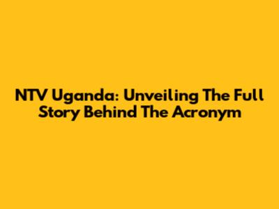 NTV Uganda: Unveiling The Full Story Behind The Acronym
