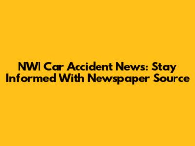 NWI Car Accident News: Stay Informed With Newspaper Source