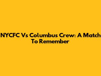 NYCFC Vs Columbus Crew: A Match To Remember